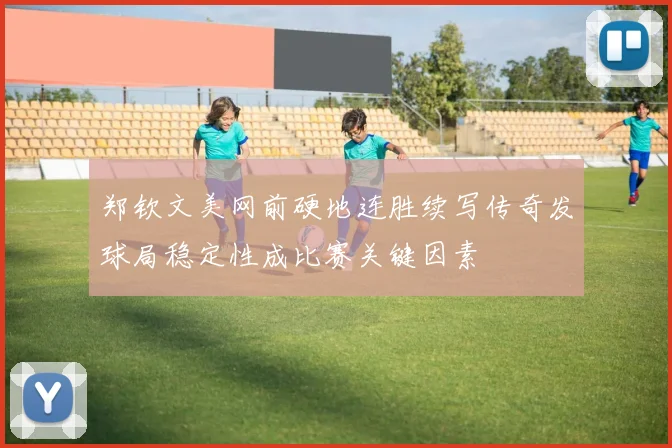 郑钦文美网前硬地连胜续写传奇发球局稳定性成比赛关键因素