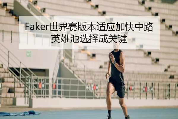 Faker世界赛版本适应加快中路英雄池选择成关键