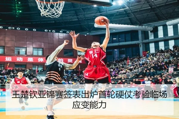 王楚钦亚锦赛签表出炉首轮硬仗考验临场应变能力